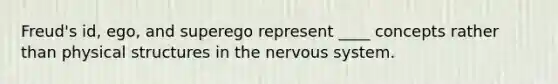 Freud's id, ego, and superego represent ____ concepts rather than physical structures in the nervous system.