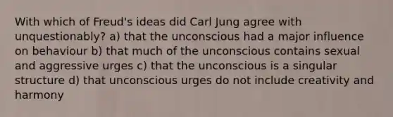 With which of Freud's ideas did Carl Jung agree with unquestionably? a) that the unconscious had a major influence on behaviour b) that much of the unconscious contains sexual and aggressive urges c) that the unconscious is a singular structure d) that unconscious urges do not include creativity and harmony