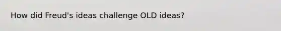 How did Freud's ideas challenge OLD ideas?