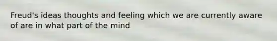 Freud's ideas thoughts and feeling which we are currently aware of are in what part of the mind