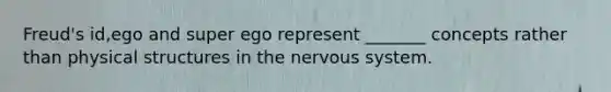 Freud's id,ego and super ego represent _______ concepts rather than physical structures in the nervous system.