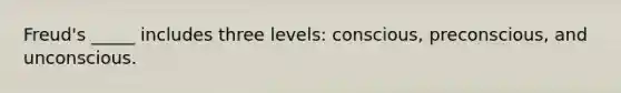 Freud's _____ includes three levels: conscious, preconscious, and unconscious.