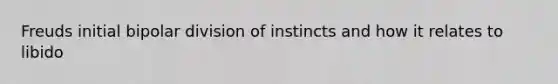 Freuds initial bipolar division of instincts and how it relates to libido