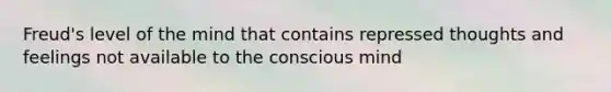 Freud's level of the mind that contains repressed thoughts and feelings not available to the conscious mind