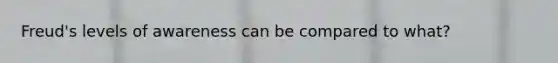 Freud's levels of awareness can be compared to what?