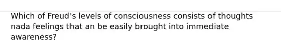 Which of Freud's levels of consciousness consists of thoughts nada feelings that an be easily brought into immediate awareness?