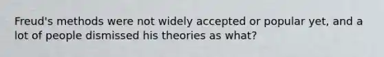 Freud's methods were not widely accepted or popular yet, and a lot of people dismissed his theories as what?