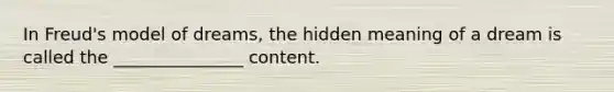 In Freud's model of dreams, the hidden meaning of a dream is called the _______________ content.