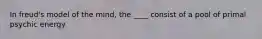 In freud's model of the mind, the ____ consist of a pool of primal psychic energy