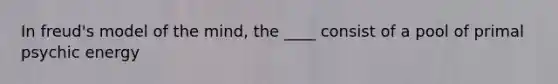 In freud's model of the mind, the ____ consist of a pool of primal psychic energy