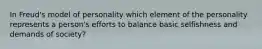 In Freud's model of personality which element of the personality represents a person's efforts to balance basic selfishness and demands of society?