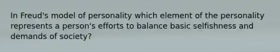 In Freud's model of personality which element of the personality represents a person's efforts to balance basic selfishness and demands of society?