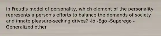 In Freud's model of personality, which element of the personality represents a person's efforts to balance the demands of society and innate pleasure-seeking drives? -Id -Ego -Superego -Generalized other