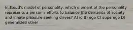 In Freud's model of personality, which element of the personality represents a person's efforts to balance the demands of society and innate pleasure-seeking drives? A) id B) ego C) superego D) generalized other