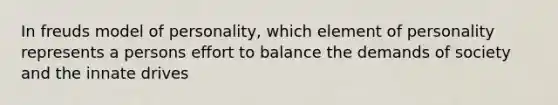 In freuds model of personality, which element of personality represents a persons effort to balance the demands of society and the innate drives