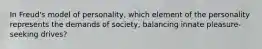 In Freud's model of personality, which element of the personality represents the demands of society, balancing innate pleasure-seeking drives?