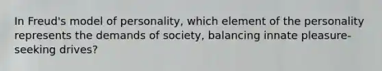 In Freud's model of personality, which element of the personality represents the demands of society, balancing innate pleasure-seeking drives?