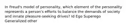 In Freud's model of personality, which element of the personality represents a person's efforts to balance the demands of society and innate pleasure-seeking drives? Id Ego Superego Generalized other