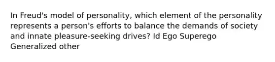 In Freud's model of personality, which element of the personality represents a person's efforts to balance the demands of society and innate pleasure-seeking drives? Id Ego Superego Generalized other