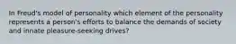 In Freud's model of personality which element of the personality represents a person's efforts to balance the demands of society and innate pleasure-seeking drives?