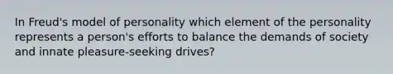 In Freud's model of personality which element of the personality represents a person's efforts to balance the demands of society and innate pleasure-seeking drives?