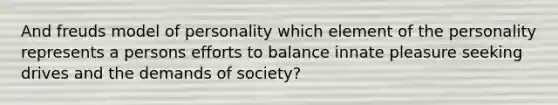 And freuds model of personality which element of the personality represents a persons efforts to balance innate pleasure seeking drives and the demands of society?