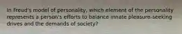 In Freud's model of personality, which element of the personality represents a person's efforts to balance innate pleasure-seeking drives and the demands of society?