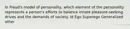 In Freud's model of personality, which element of the personality represents a person's efforts to balance innate pleasure-seeking drives and the demands of society. Id Ego Superego Generalized other