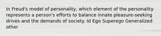 In Freud's model of personality, which element of the personality represents a person's efforts to balance innate pleasure-seeking drives and the demands of society. Id Ego Superego Generalized other