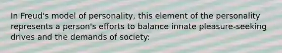 In Freud's model of personality, this element of the personality represents a person's efforts to balance innate pleasure-seeking drives and the demands of society: