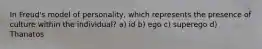 In Freud's model of personality, which represents the presence of culture within the individual? a) id b) ego c) superego d) Thanatos