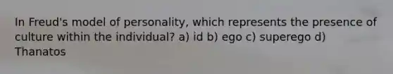 In Freud's model of personality, which represents the presence of culture within the individual? a) id b) ego c) superego d) Thanatos