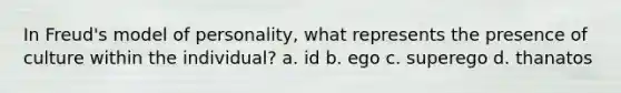 In Freud's model of personality, what represents the presence of culture within the individual? a. id b. ego c. superego d. thanatos