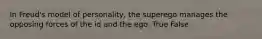 In Freud's model of personality, the superego manages the opposing forces of the id and the ego. True False