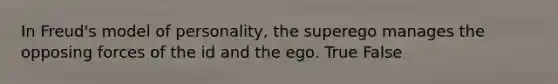 In Freud's model of personality, the superego manages the opposing forces of the id and the ego. True False