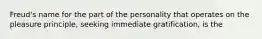 Freud's name for the part of the personality that operates on the pleasure principle, seeking immediate gratification, is the