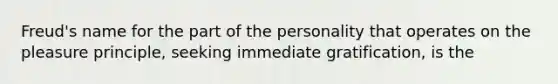 Freud's name for the part of the personality that operates on the pleasure principle, seeking immediate gratification, is the