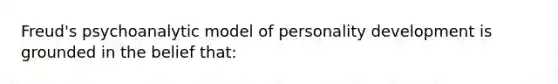 Freud's psychoanalytic model of personality development is grounded in the belief that: