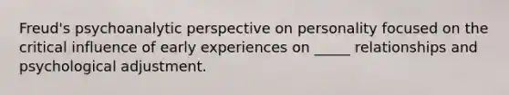 Freud's psychoanalytic perspective on personality focused on the critical influence of early experiences on _____ relationships and psychological adjustment.