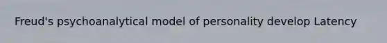 Freud's psychoanalytical model of personality develop Latency