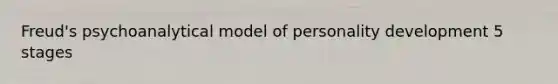 Freud's psychoanalytical model of personality development 5 stages