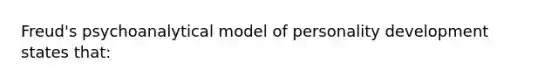 Freud's psychoanalytical model of personality development states that: