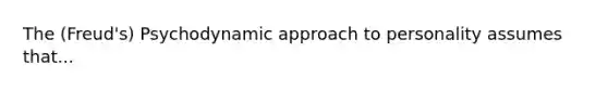 The (Freud's) Psychodynamic approach to personality assumes that...