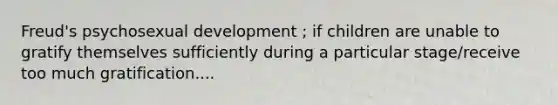 Freud's psychosexual development ; if children are unable to gratify themselves sufficiently during a particular stage/receive too much gratification....