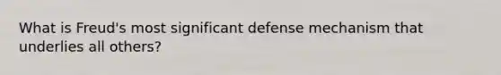 What is Freud's most significant defense mechanism that underlies all others?