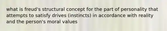 what is freud's structural concept for the part of personality that attempts to satisfy drives (instincts) in accordance with reality and the person's moral values