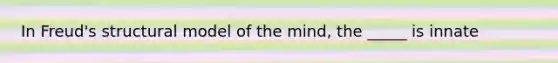 In Freud's structural model of the mind, the _____ is innate