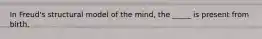 In Freud's structural model of the mind, the _____ is present from birth.