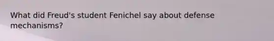 What did Freud's student Fenichel say about <a href='https://www.questionai.com/knowledge/kkmisZvuYn-defense-mechanisms' class='anchor-knowledge'>defense mechanisms</a>?