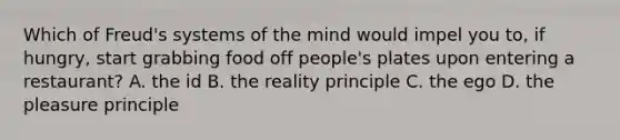 Which of Freud's systems of the mind would impel you to, if hungry, start grabbing food off people's plates upon entering a restaurant? A. the id B. the reality principle C. the ego D. the pleasure principle